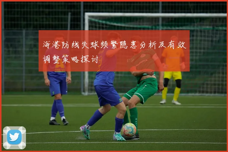 海港防线失球频繁隐患分析及有效调整策略探讨