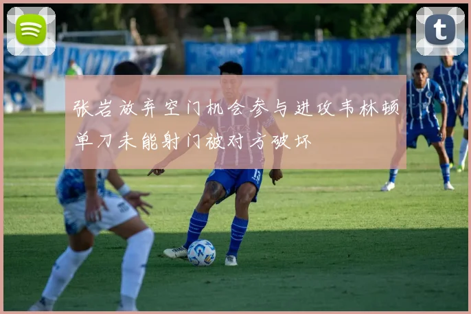 张岩放弃空门机会参与进攻韦林顿单刀未能射门被对方破坏