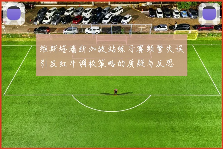 维斯塔潘新加坡站练习赛频繁失误引发红牛调校策略的质疑与反思