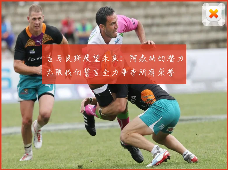 吉马良斯展望未来：阿森纳的潜力无限我们誓言全力争夺所有荣誉