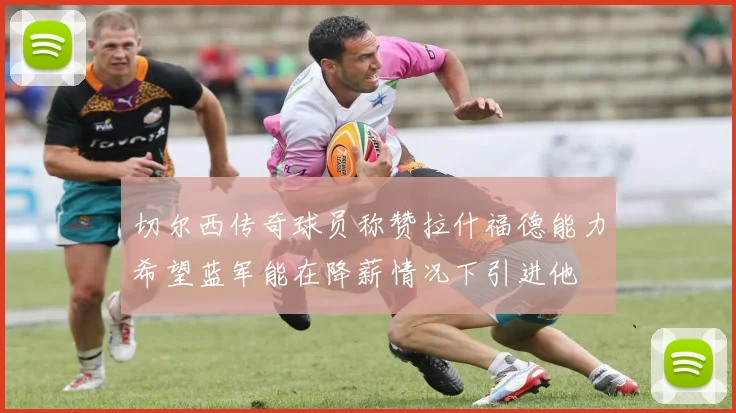 切尔西传奇球员称赞拉什福德能力希望蓝军能在降薪情况下引进他