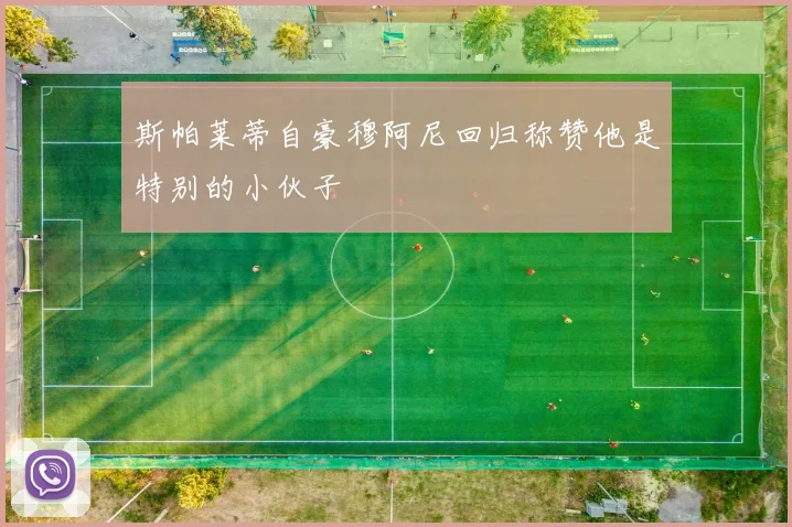 斯帕莱蒂自豪穆阿尼回归称赞他是特别的小伙子