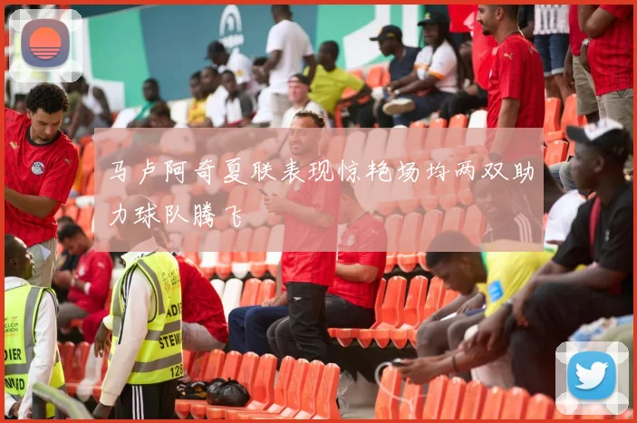 马卢阿奇夏联表现惊艳场均两双助力球队腾飞