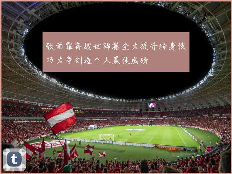 张雨霏备战世锦赛全力提升转身技巧力争创造个人最佳成绩