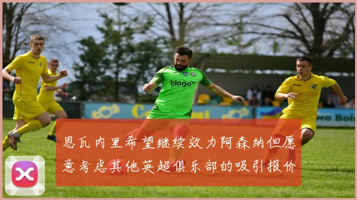 恩瓦内里希望继续效力阿森纳但愿意考虑其他英超俱乐部的吸引报价