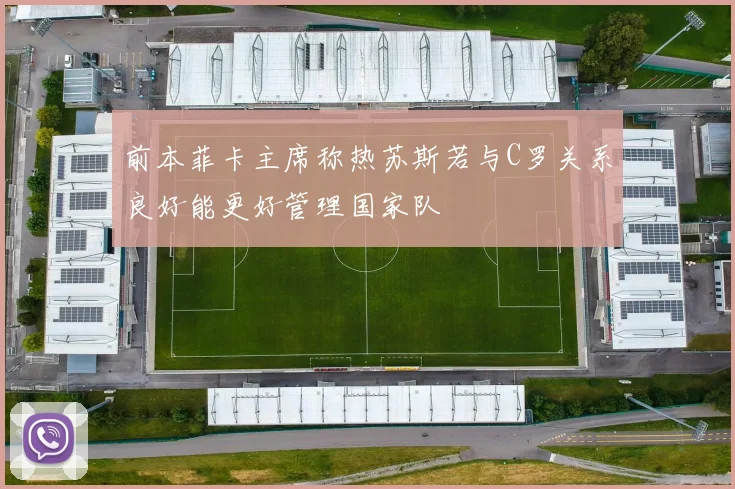 前本菲卡主席称热苏斯若与C罗关系良好能更好管理国家队