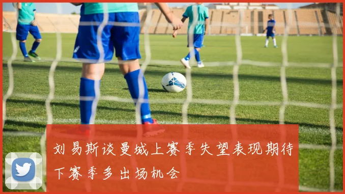 刘易斯谈曼城上赛季失望表现期待下赛季多出场机会