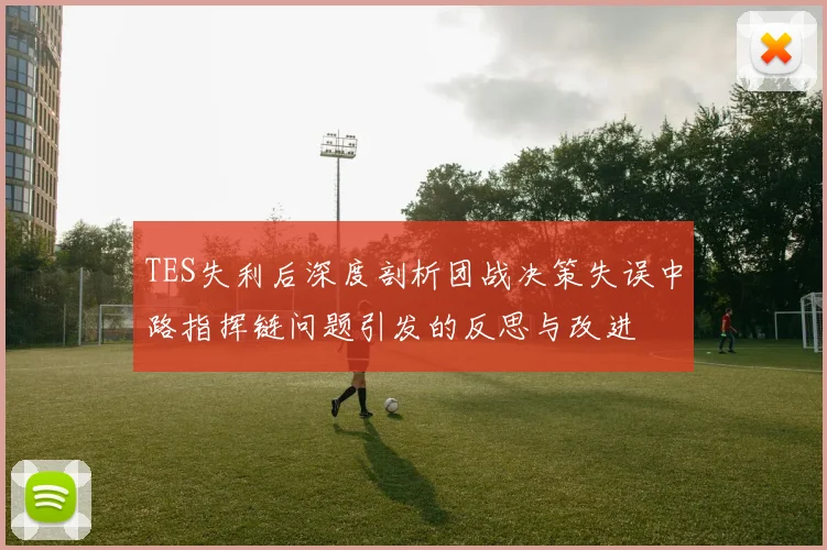 TES失利后深度剖析团战决策失误中路指挥链问题引发的反思与改进
