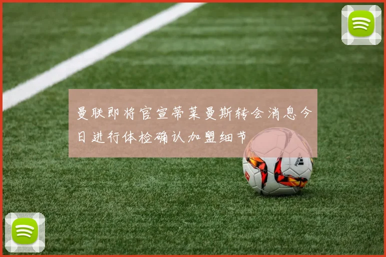 曼联即将官宣蒂莱曼斯转会消息今日进行体检确认加盟细节